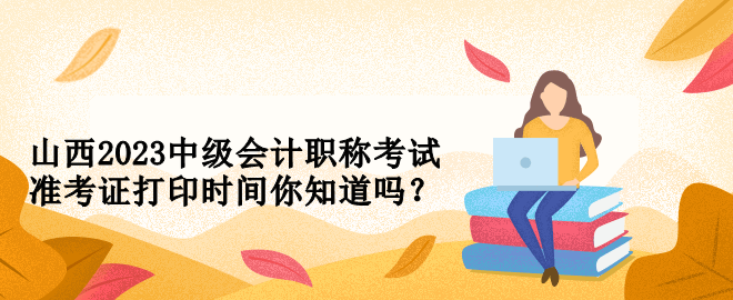 山西2023中級會計職稱考試準(zhǔn)考證打印時間你知道嗎？