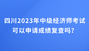 四川2023年中級(jí)經(jīng)濟(jì)師考試可以申請(qǐng)成績(jī)復(fù)查嗎？