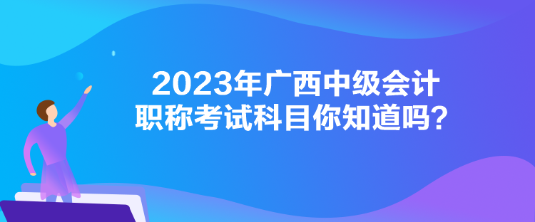 2023年廣西中級(jí)會(huì)計(jì)職稱(chēng)考試科目你知道嗎？