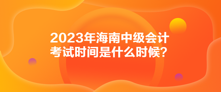 2023年海南中級會計考試時間是什么時候？