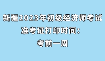 新疆2023年初級經(jīng)濟(jì)師考試準(zhǔn)考證打印時(shí)間：考前一周