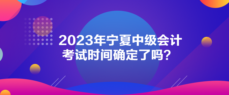 2023年寧夏中級會計考試時間確定了嗎？