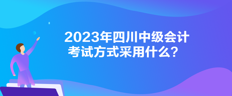 2023年四川中級會計考試方式采用什么？