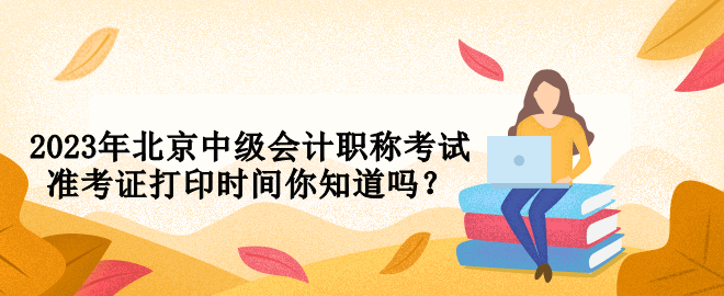 2023年北京中級會計職稱考試準考證打印時間你知道嗎？