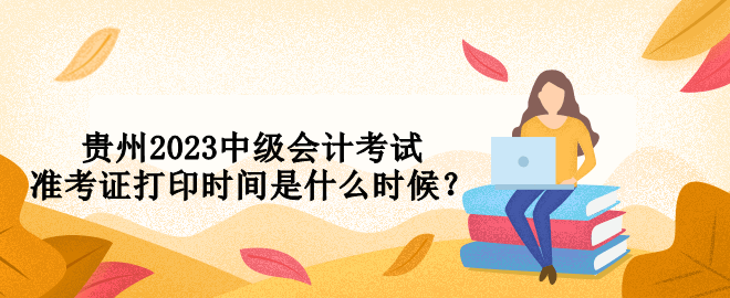 貴州2023中級會計考試準(zhǔn)考證打印時間是什么時候？