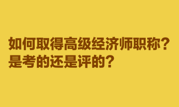 如何取得高級經(jīng)濟(jì)師職稱？是考的還是評的？