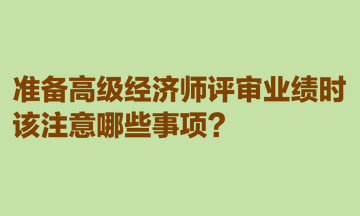 準(zhǔn)備高級(jí)經(jīng)濟(jì)師評審業(yè)績時(shí)，該注意哪些事項(xiàng)？