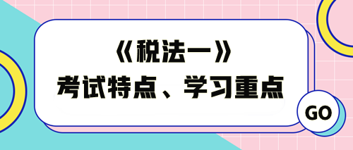 《稅法一》考試特點(diǎn)及學(xué)習(xí)重點(diǎn)