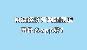 初級經(jīng)濟師刷題題庫用什么app好？