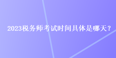 2023稅務(wù)師考試時間具體是哪天？