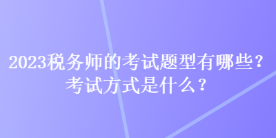 2023稅務(wù)師的考試題型有哪些？考試方式是什么？