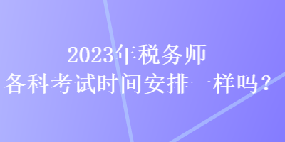 2023年稅務(wù)師各科考試時(shí)間安排一樣嗎？