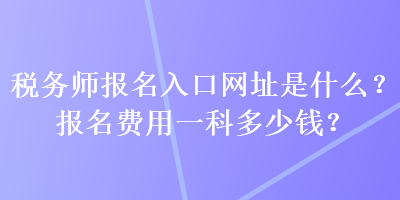 稅務(wù)師報(bào)名入口網(wǎng)址是什么？報(bào)名費(fèi)用一科多少錢？