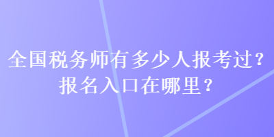 全國(guó)稅務(wù)師有多少人報(bào)考過(guò)？報(bào)名入口在哪里？