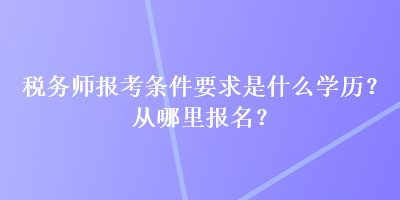 稅務(wù)師報考條件要求是什么學(xué)歷？從哪里報名？