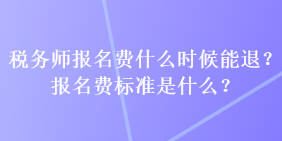 稅務(wù)師報(bào)名費(fèi)什么時(shí)候能退？報(bào)名費(fèi)標(biāo)準(zhǔn)是什么？