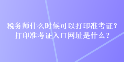 稅務(wù)師什么時候可以打印準(zhǔn)考證？打印準(zhǔn)考證入口網(wǎng)址是什么？