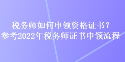 稅務(wù)師如何申領(lǐng)資格證書(shū)？參考2022年稅務(wù)師證書(shū)申領(lǐng)流程