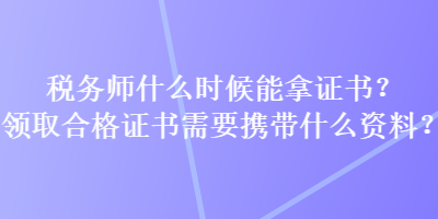 稅務(wù)師什么時(shí)候能拿證書？領(lǐng)取合格證書需要攜帶什么資料？