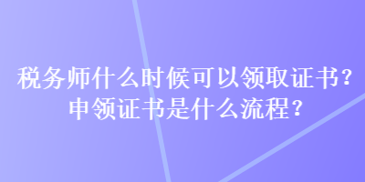 稅務(wù)師什么時候可以領(lǐng)取證書？申領(lǐng)證書是什么流程？