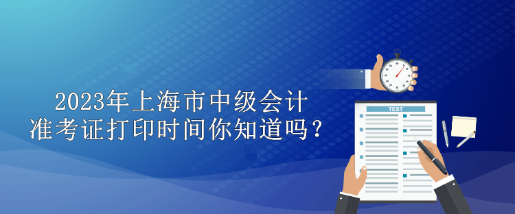 2023年上海市中級(jí)會(huì)計(jì)準(zhǔn)考證打印時(shí)間你知道嗎？