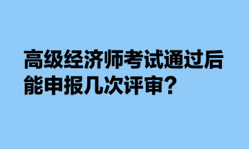 高級(jí)經(jīng)濟(jì)師考試通過(guò)后，能申報(bào)幾次評(píng)審？