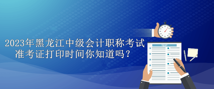 2023年黑龍江中級會計職稱考試準(zhǔn)考證打印時間你知道嗎？