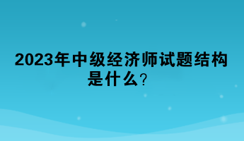 2023年中級經(jīng)濟師試題結(jié)構是什么？