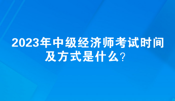 2023年中級(jí)經(jīng)濟(jì)師考試時(shí)間及方式是什么？