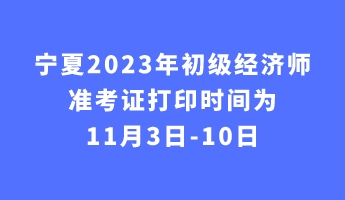 寧夏2023年初級經(jīng)濟師準(zhǔn)考證打印時間為11月3日-10日