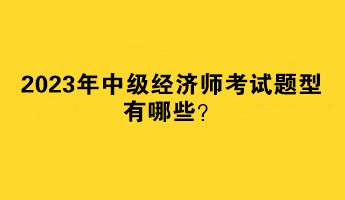 2023年中級經(jīng)濟(jì)師考試題型有哪些？