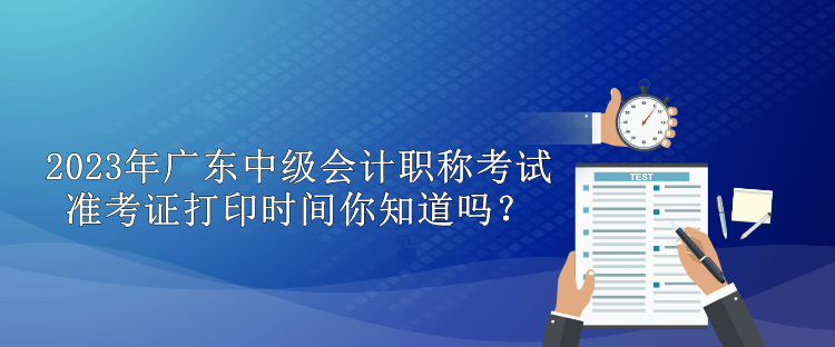 2023年廣東中級會計(jì)職稱考試準(zhǔn)考證打印時(shí)間你知道嗎？