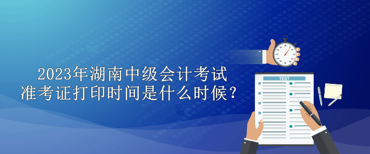 2023年湖南中級會計考試準(zhǔn)考證打印時間是什么時候？