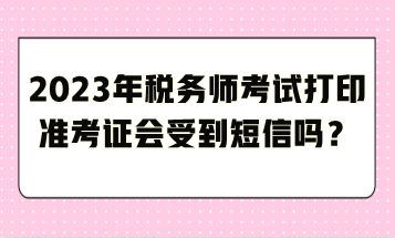 2023年稅務師考試打印準考證會受到短信嗎？