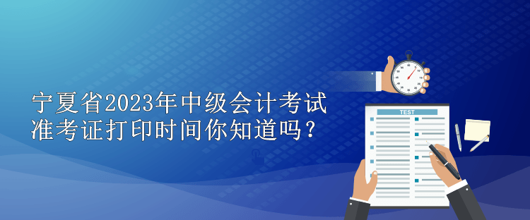 寧夏省2023年中級會計考試準考證打印時間你知道嗎？