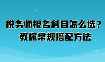 稅務(wù)師報(bào)名科目怎么選？教你常規(guī)搭配方法：