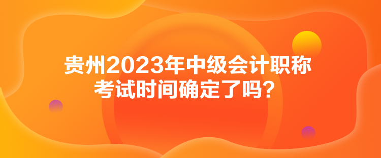 貴州2023年中級會計職稱考試時間確定了嗎？