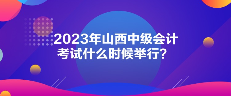 2023年山西中級會計考試什么時候舉行？