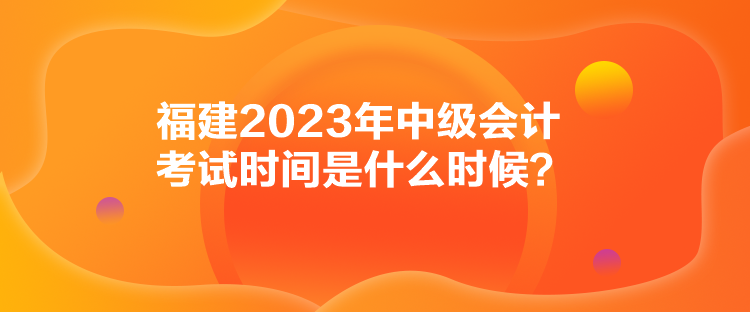 福建2023年中級會計(jì)考試時間是什么時候？