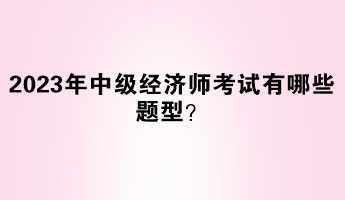 2023年中級(jí)經(jīng)濟(jì)師考試有哪些題型？