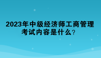 2023年中級經(jīng)濟師工商管理考試內(nèi)容是什么？