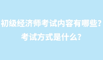 初級經(jīng)濟師考試內容有哪些？考試方式是什么？