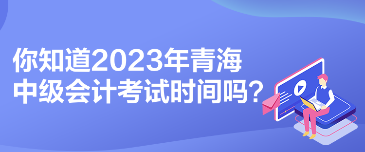 你知道2023年青海中級會計考試時間嗎？