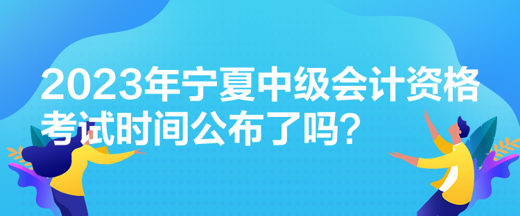 2023年寧夏中級(jí)會(huì)計(jì)資格考試時(shí)間公布了嗎？