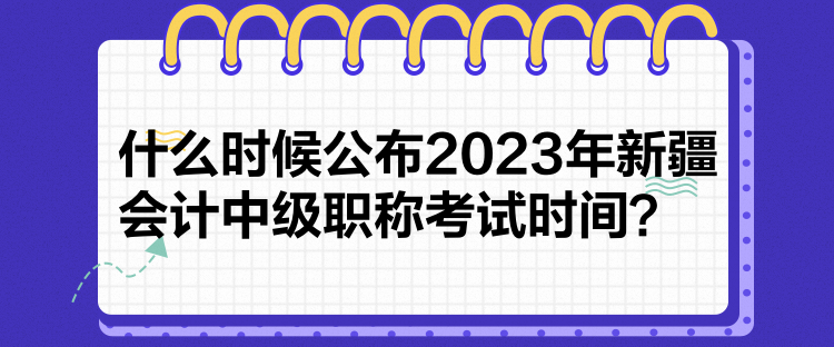 什么時(shí)候公布2023年新疆會(huì)計(jì)中級(jí)職稱考試時(shí)間？