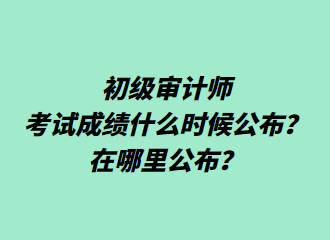 初級(jí)審計(jì)師考試成績(jī)什么時(shí)候公布？在哪里公布？