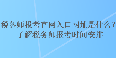 稅務(wù)師報(bào)考官網(wǎng)入口網(wǎng)址是什么？了解稅務(wù)師報(bào)考時(shí)間安排