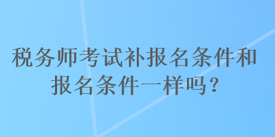 稅務(wù)師考試補(bǔ)報(bào)名條件和報(bào)名條件一樣嗎？