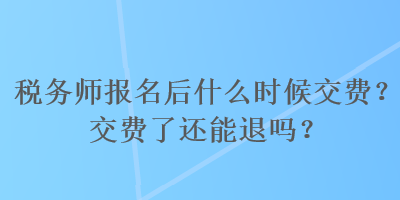 稅務(wù)師報名后什么時候交費？交費了還能退嗎？