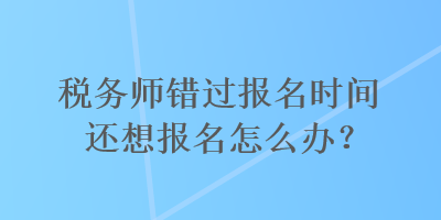 稅務(wù)師錯(cuò)過報(bào)名時(shí)間還想報(bào)名怎么辦？